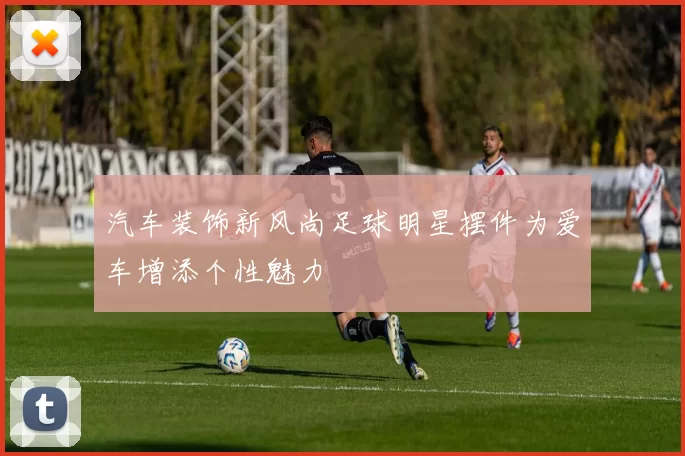 汽车装饰新风尚足球明星摆件为爱车增添个性魅力