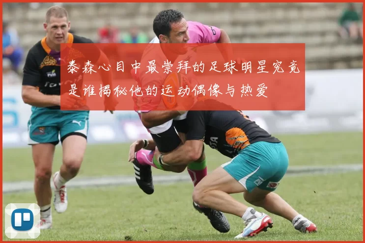 泰森心目中最崇拜的足球明星究竟是谁揭秘他的运动偶像与热爱