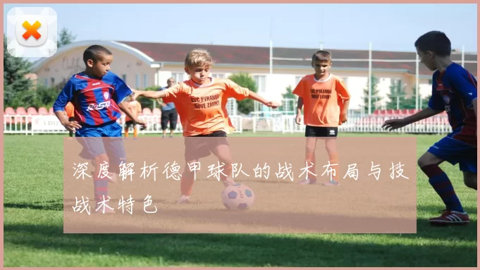 深度解析德甲球队的战术布局与技战术特色