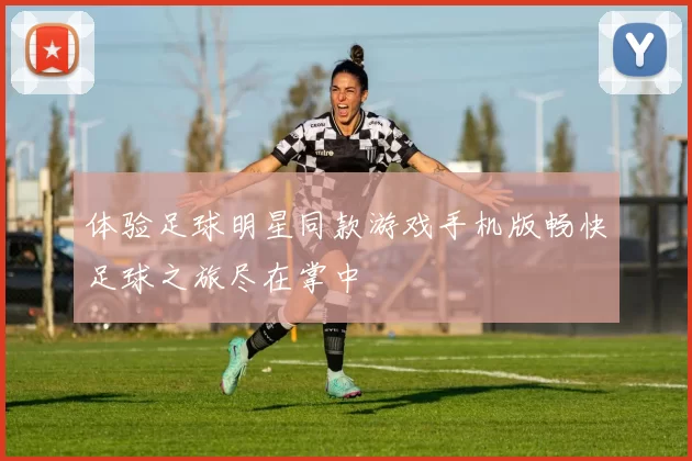 体验足球明星同款游戏手机版畅快足球之旅尽在掌中