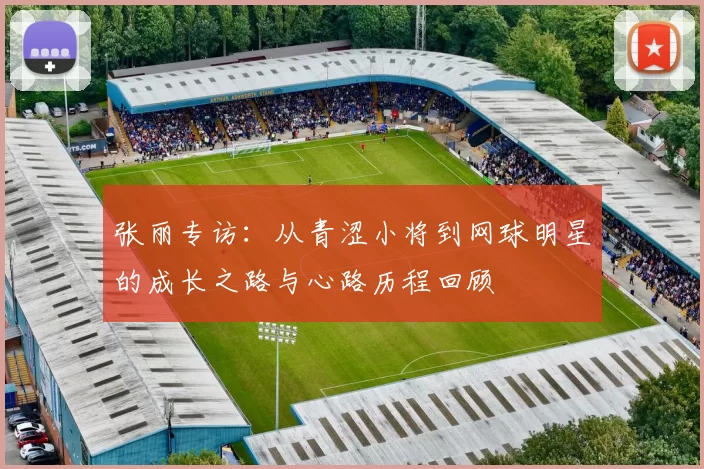张丽专访：从青涩小将到网球明星的成长之路与心路历程回顾