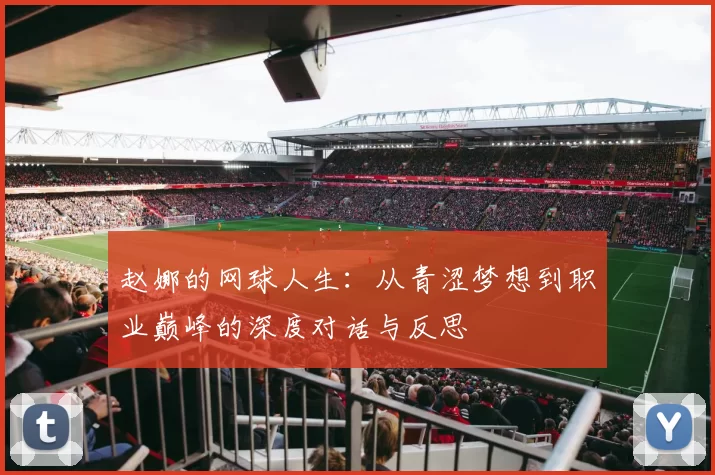 赵娜的网球人生：从青涩梦想到职业巅峰的深度对话与反思