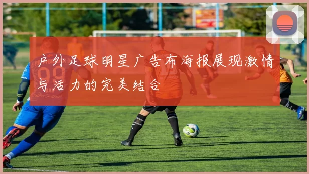户外足球明星广告布海报展现激情与活力的完美结合