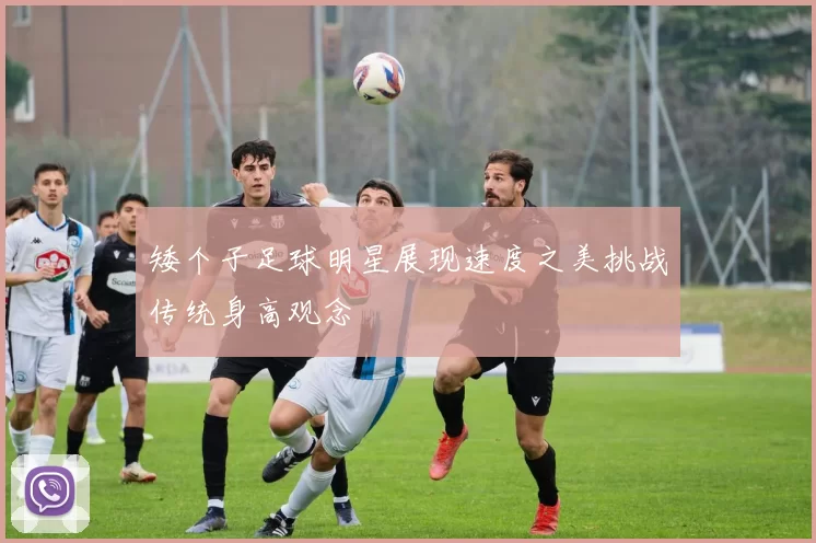 矮个子足球明星展现速度之美挑战传统身高观念