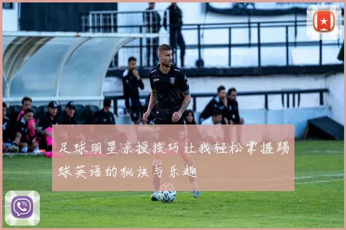 足球明星亲授技巧让我轻松掌握踢球英语的秘诀与乐趣