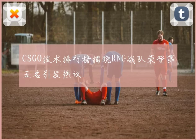 CSGO技术排行榜揭晓RNG战队荣登第五名引发热议