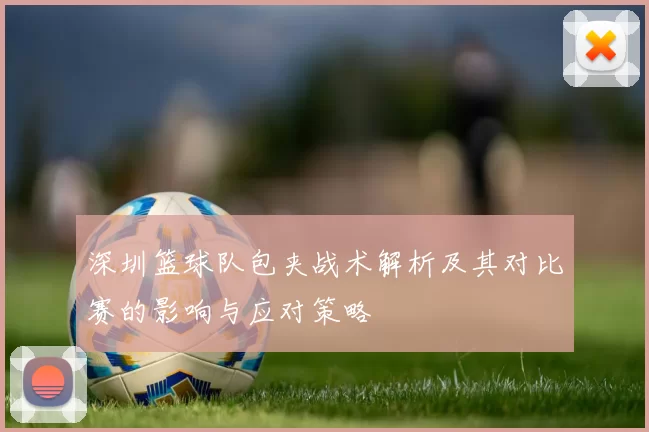 深圳篮球队包夹战术解析及其对比赛的影响与应对策略