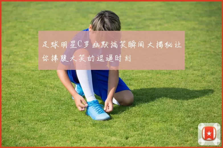 足球明星C罗幽默搞笑瞬间大揭秘让你捧腹大笑的逗逼时刻