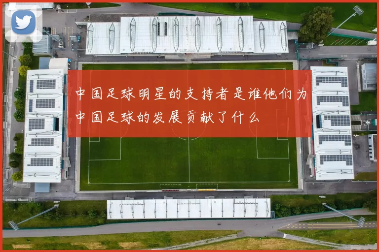 中国足球明星的支持者是谁他们为中国足球的发展贡献了什么
