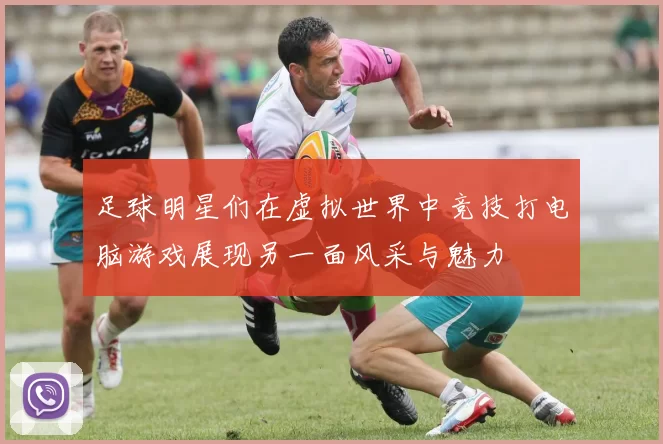 足球明星们在虚拟世界中竞技打电脑游戏展现另一面风采与魅力