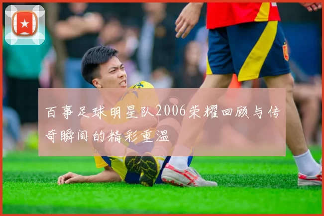 百事足球明星队2006荣耀回顾与传奇瞬间的精彩重温