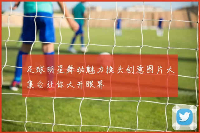 足球明星舞动魅力换头创意图片大集合让你大开眼界