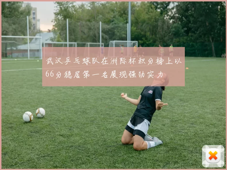 武汉乒乓球队在洲际杯积分榜上以66分稳居第一名展现强劲实力