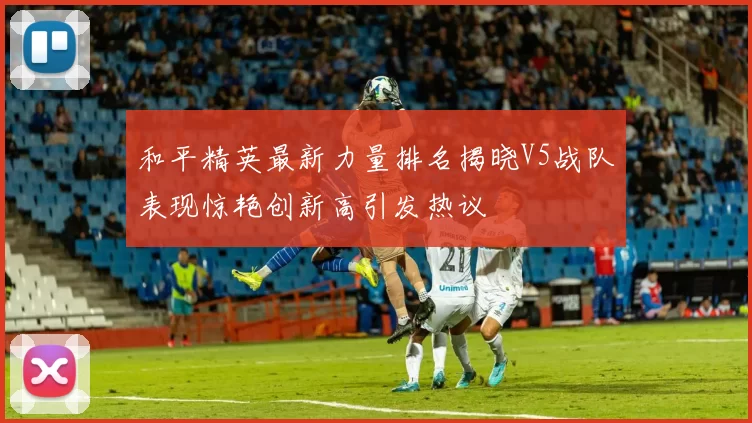 和平精英最新力量排名揭晓V5战队表现惊艳创新高引发热议