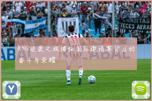 RNG逆袭之旅揭秘国际邀请赛背后的奋斗与荣耀
