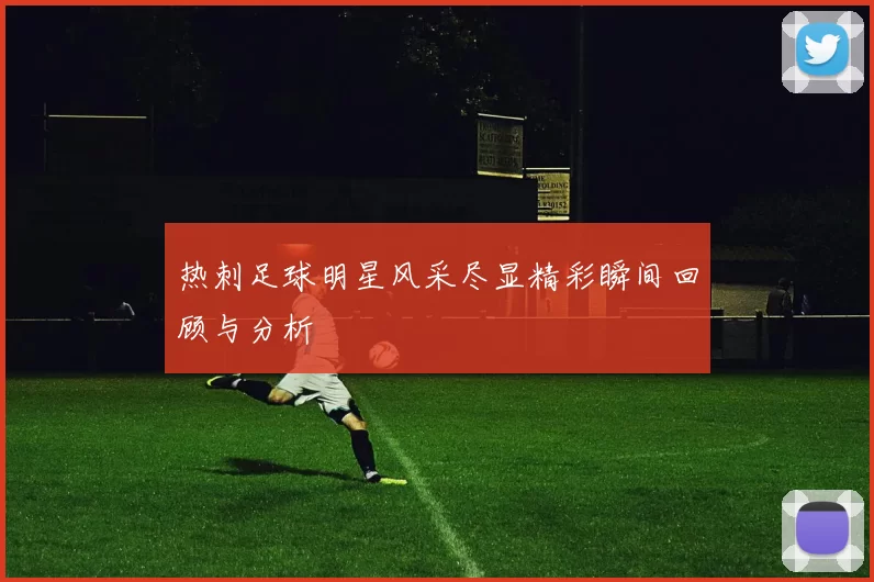 热刺足球明星风采尽显精彩瞬间回顾与分析