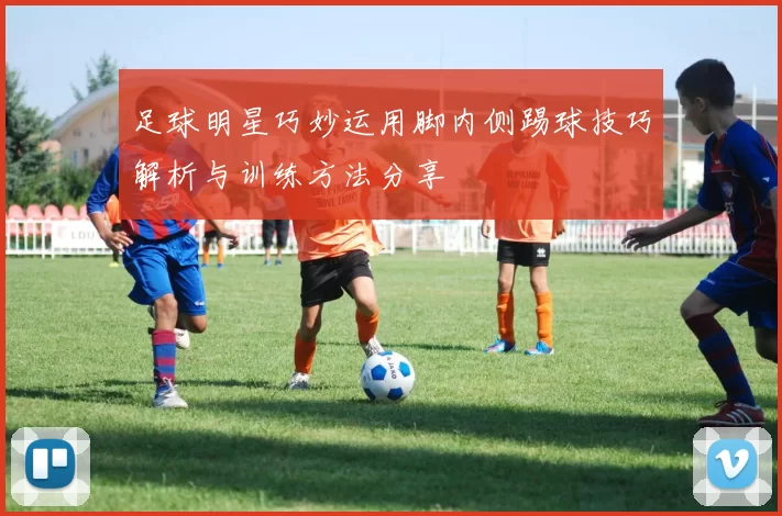 足球明星巧妙运用脚内侧踢球技巧解析与训练方法分享
