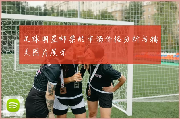 足球明星邮票的市场价格分析与精美图片展示