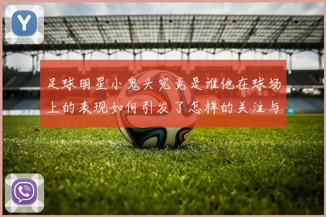 足球明星小鬼头究竟是谁他在球场上的表现如何引发了怎样的关注与讨论