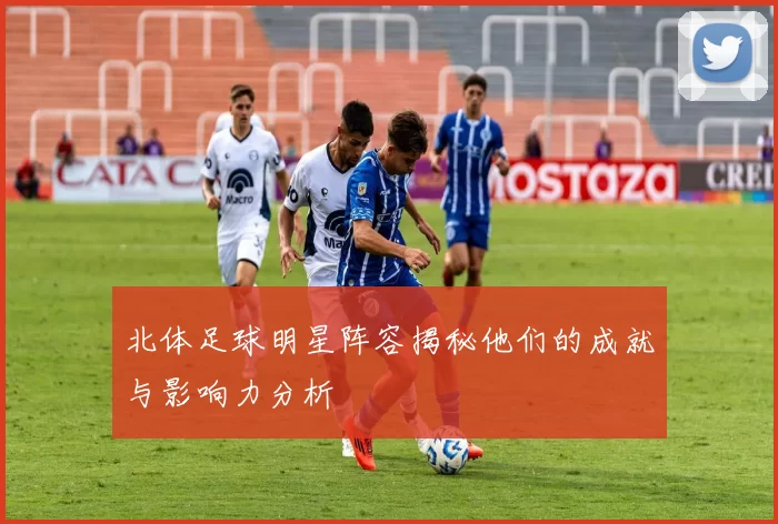 北体足球明星阵容揭秘他们的成就与影响力分析
