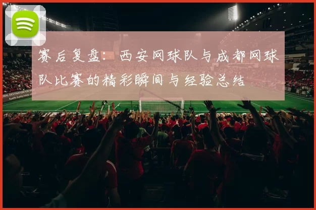 赛后复盘：西安网球队与成都网球队比赛的精彩瞬间与经验总结