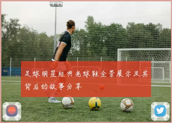 足球明星经典老球鞋全景展示及其背后的故事分享