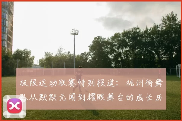 极限运动联赛特别报道：杭州街舞队从默默无闻到耀眼舞台的成长历程