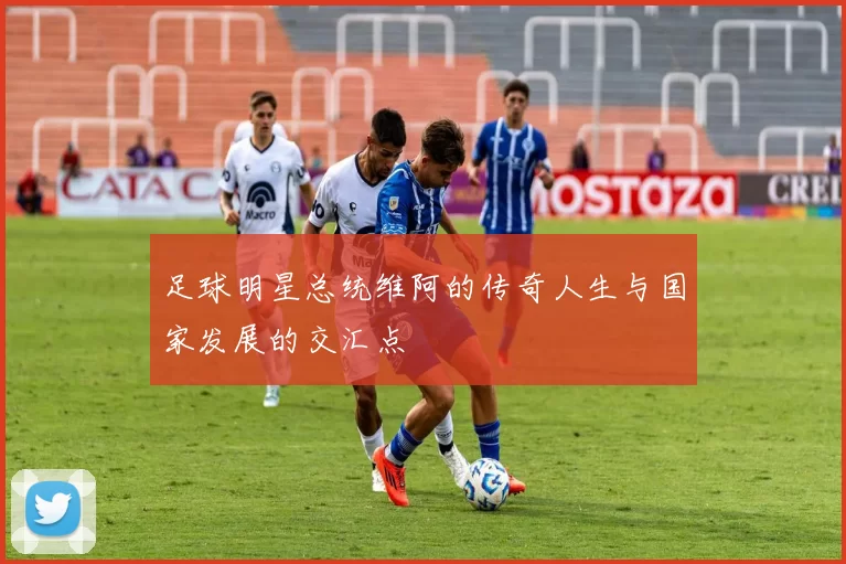 足球明星总统维阿的传奇人生与国家发展的交汇点