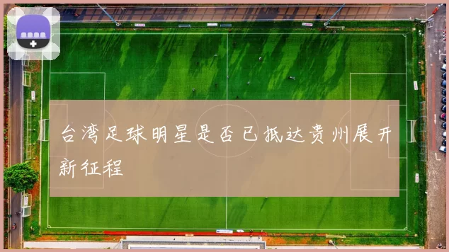 台湾足球明星是否已抵达贵州展开新征程