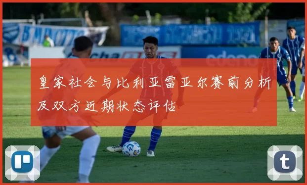 皇家社会与比利亚雷亚尔赛前分析及双方近期状态评估
