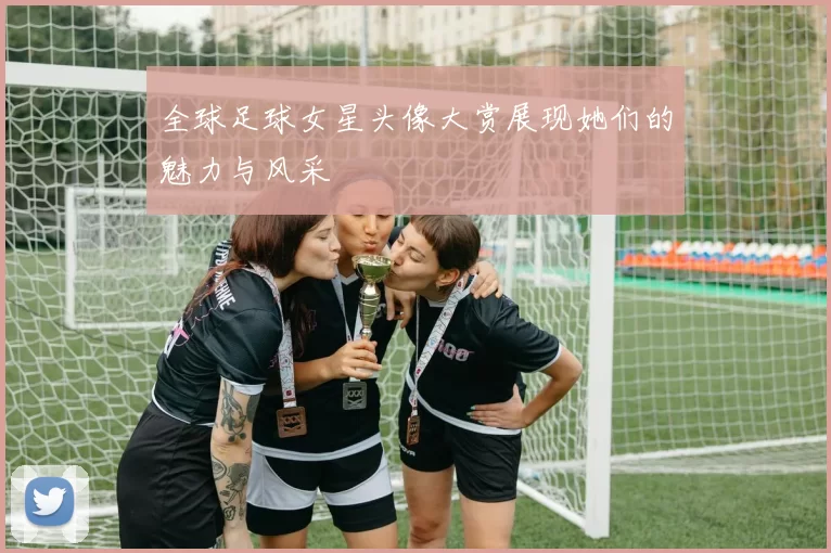 全球足球女星头像大赏展现她们的魅力与风采