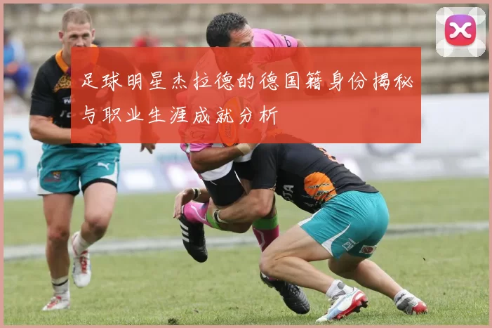 足球明星杰拉德的德国籍身份揭秘与职业生涯成就分析
