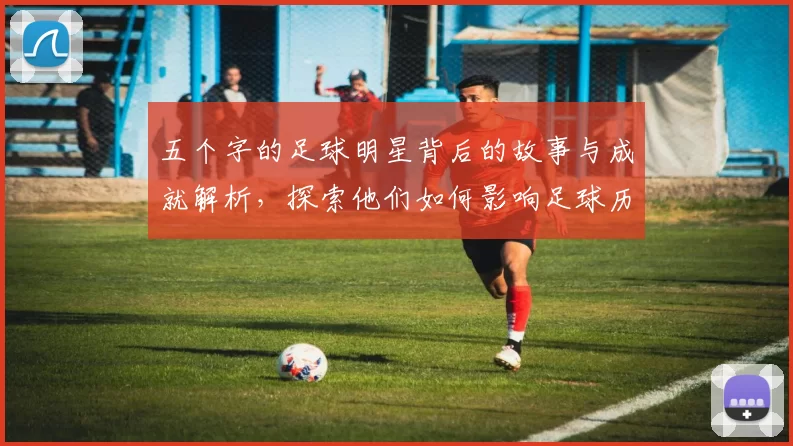 五个字的足球明星背后的故事与成就解析，探索他们如何影响足球历史与文化