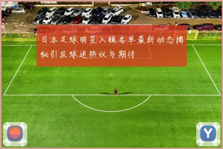 日本足球明星入镜名单最新动态揭秘引发球迷热议与期待