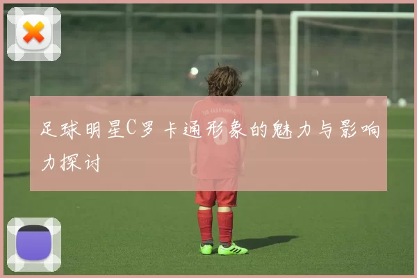 足球明星C罗卡通形象的魅力与影响力探讨