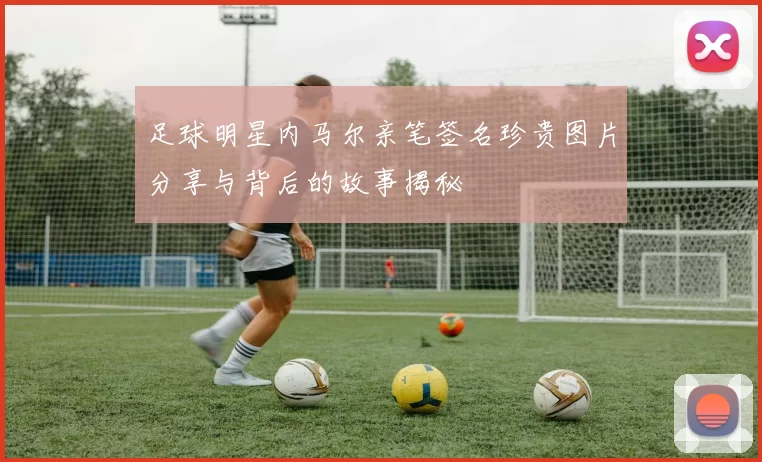 足球明星内马尔亲笔签名珍贵图片分享与背后的故事揭秘