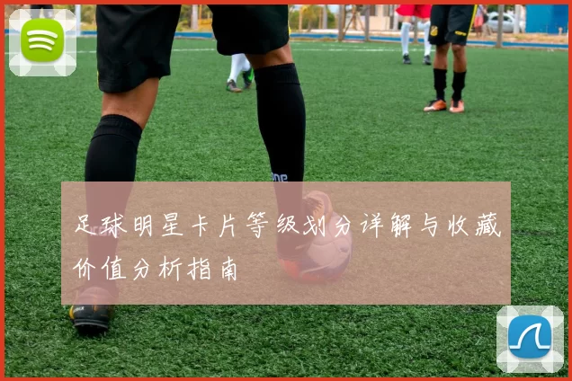 足球明星卡片等级划分详解与收藏价值分析指南