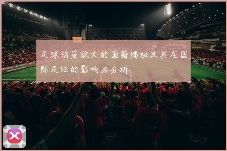 足球明星欧文的国籍揭秘及其在国际足坛的影响力分析