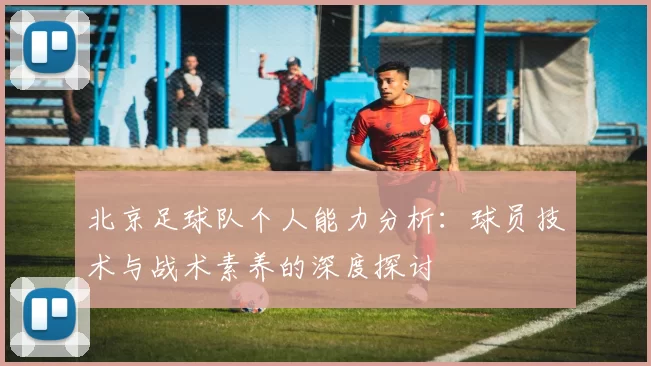北京足球队个人能力分析：球员技术与战术素养的深度探讨
