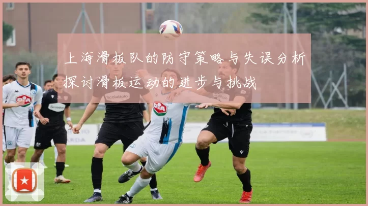上海滑板队的防守策略与失误分析探讨滑板运动的进步与挑战