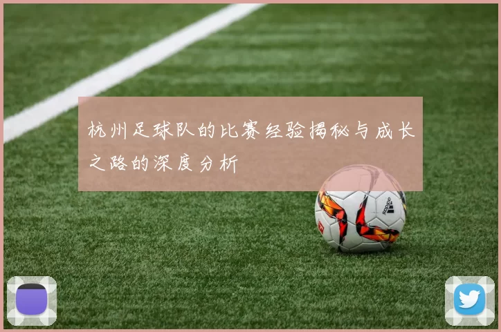 杭州足球队的比赛经验揭秘与成长之路的深度分析