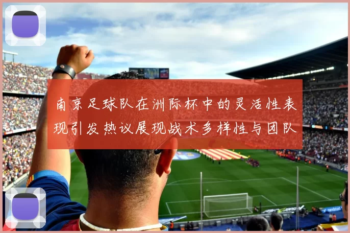 南京足球队在洲际杯中的灵活性表现引发热议展现战术多样性与团队协作能力