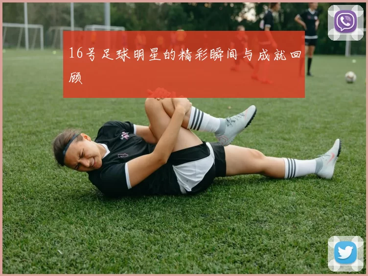 16号足球明星的精彩瞬间与成就回顾