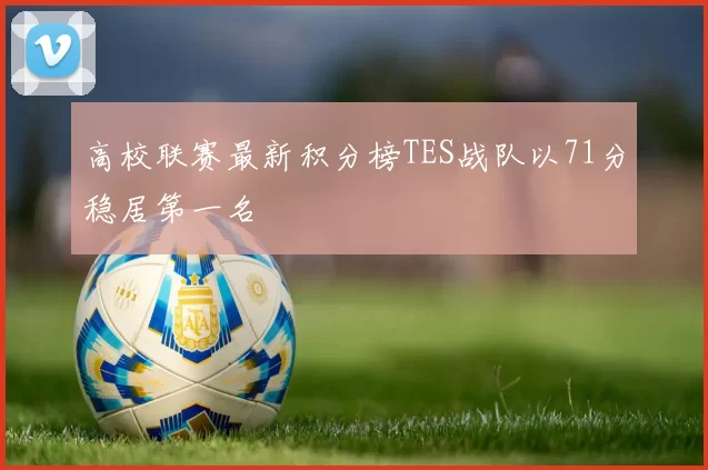 高校联赛最新积分榜TES战队以71分稳居第一名