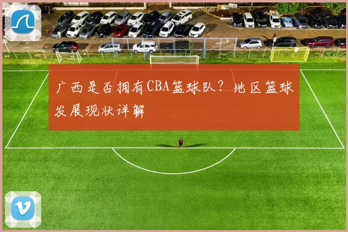 广西是否拥有CBA篮球队？地区篮球发展现状详解