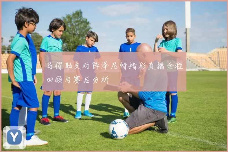 乌得勒支对阵泽尼特精彩直播全程回顾与赛后分析
