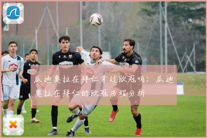 瓜迪奥拉在拜仁拿过欧冠吗：瓜迪奥拉在拜仁的欧冠历程分析