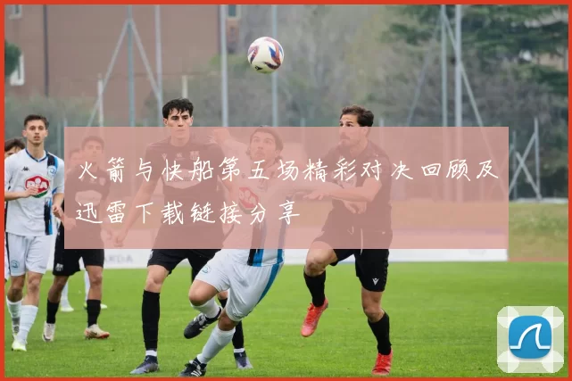 火箭与快船第五场精彩对决回顾及迅雷下载链接分享
