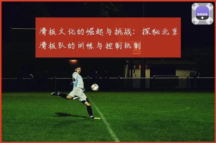 滑板文化的崛起与挑战：探秘北京滑板队的训练与控制机制
