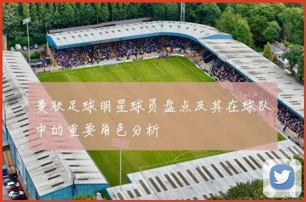 曼联足球明星球员盘点及其在球队中的重要角色分析